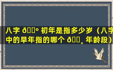 八字 🌺 初年是指多少岁（八字中的早年指的哪个 🕸 年龄段）